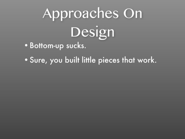 Approaches On
Design
•Bottom-up sucks.
•Sure, you built little pieces that work.
