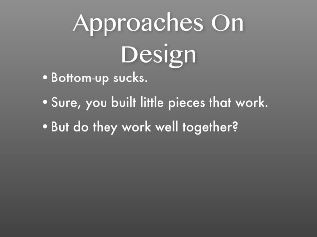 Approaches On
Design
•Bottom-up sucks.
•Sure, you built little pieces that work.
•But do they work well together?
