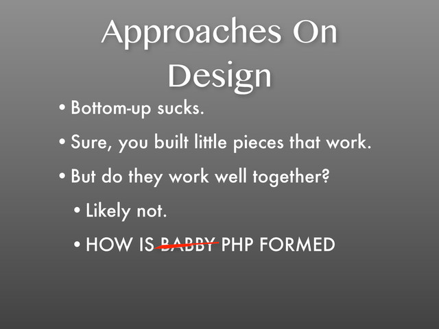 Approaches On
Design
•Bottom-up sucks.
•Sure, you built little pieces that work.
•But do they work well together?
•Likely not.
•HOW IS BABBY PHP FORMED
