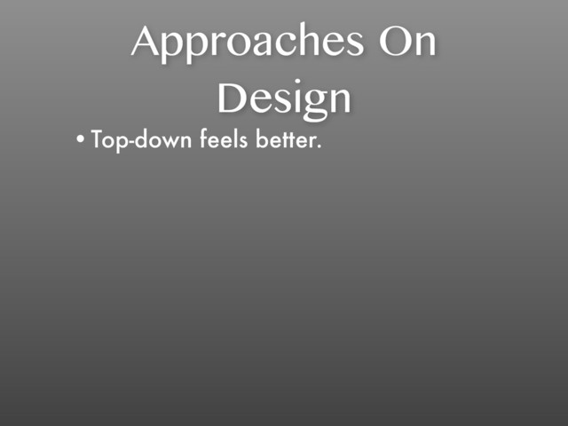Approaches On
Design
•Top-down feels better.
