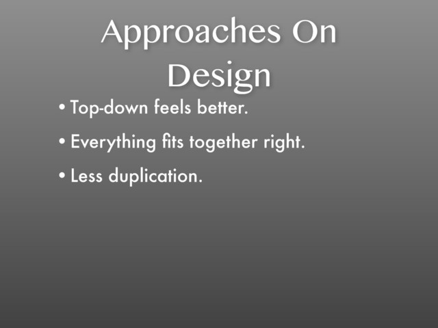 Approaches On
Design
•Top-down feels better.
•Everything ﬁts together right.
•Less duplication.
