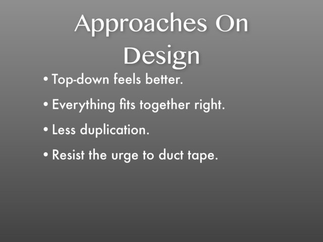 Approaches On
Design
•Top-down feels better.
•Everything ﬁts together right.
•Less duplication.
•Resist the urge to duct tape.
