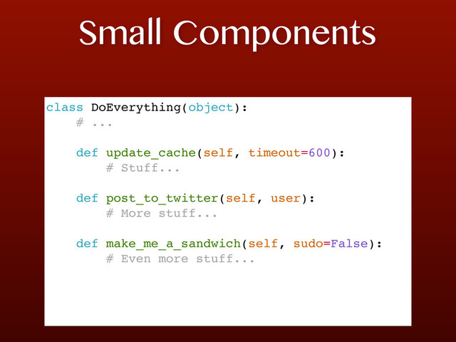 Small Components
class DoEverything(object):
# ...
def update_cache(self, timeout=600):
# Stuff...
def post_to_twitter(self, user):
# More stuff...
def make_me_a_sandwich(self, sudo=False):
# Even more stuff...
