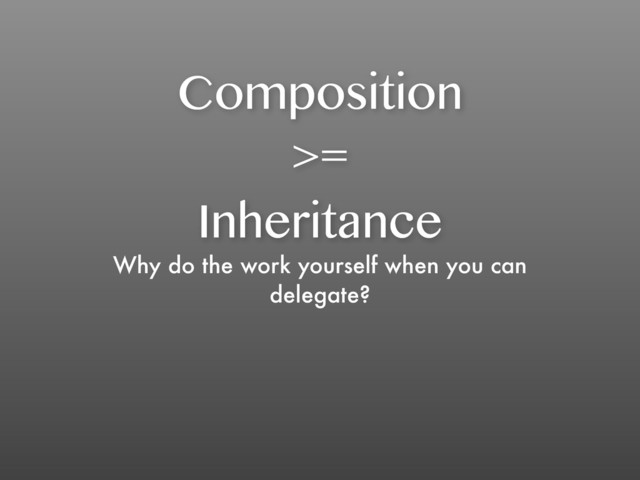 Composition
>=
Inheritance
Why do the work yourself when you can
delegate?
