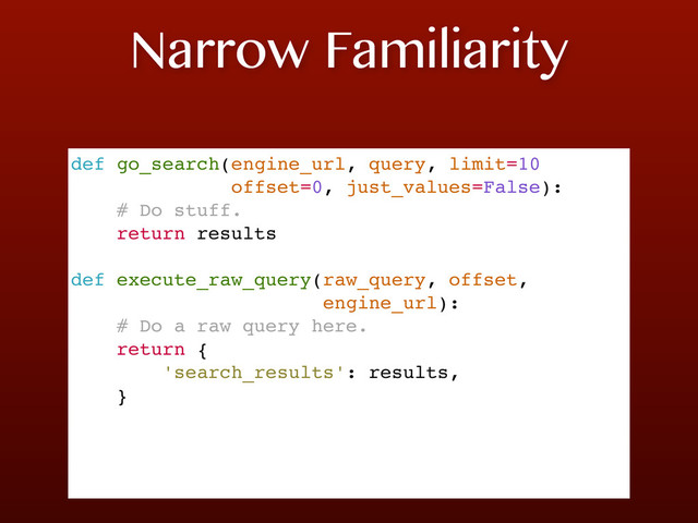 Narrow Familiarity
def go_search(engine_url, query, limit=10
offset=0, just_values=False):
# Do stuff.
return results
def execute_raw_query(raw_query, offset,
engine_url):
# Do a raw query here.
return {
'search_results': results,
}

