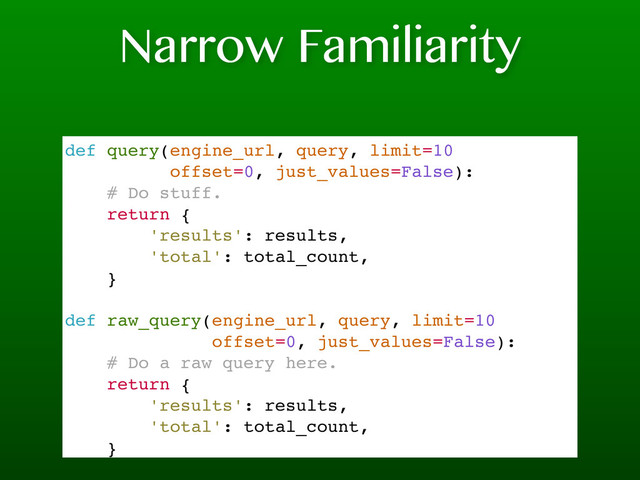 Narrow Familiarity
def query(engine_url, query, limit=10
offset=0, just_values=False):
# Do stuff.
return {
'results': results,
'total': total_count,
}
def raw_query(engine_url, query, limit=10
offset=0, just_values=False):
# Do a raw query here.
return {
'results': results,
'total': total_count,
}
