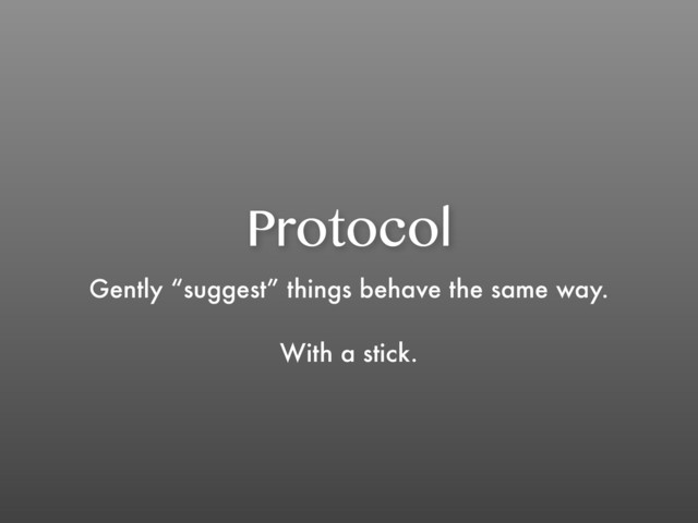 Protocol
Gently “suggest” things behave the same way.
With a stick.
