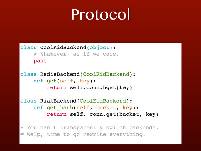 Protocol
class CoolKidBackend(object):
# Whatever, as if we care.
pass
class RedisBackend(CoolKidBackend):
def get(self, key):
return self.conn.hget(key)
class RiakBackend(CoolKidBackend):
def get_hash(self, bucket, key):
return self._conn.get(bucket, key)
# You can't transparently switch backends.
# Welp, time to go rewrite everything.
