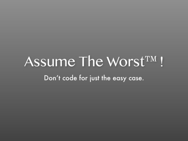 Assume The Worst™!
Don’t code for just the easy case.
