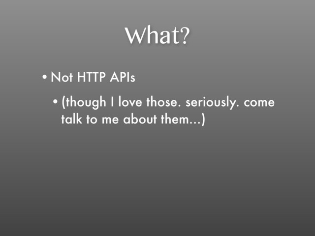 What?
•Not HTTP APIs
•(though I love those. seriously. come
talk to me about them...)
