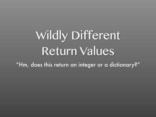 Wildly Different
Return Values
“Hm, does this return an integer or a dictionary?”
