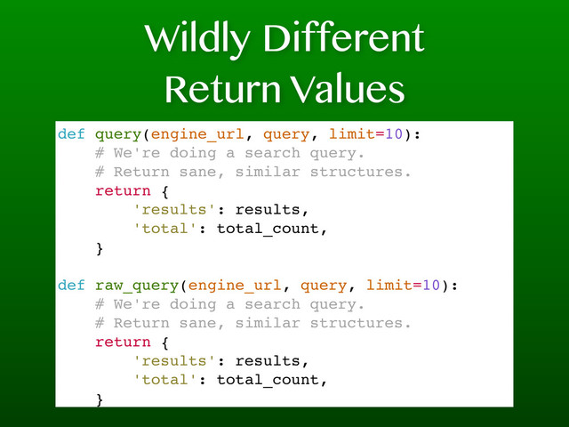 Wildly Different
Return Values
def query(engine_url, query, limit=10):
# We're doing a search query.
# Return sane, similar structures.
return {
'results': results,
'total': total_count,
}
def raw_query(engine_url, query, limit=10):
# We're doing a search query.
# Return sane, similar structures.
return {
'results': results,
'total': total_count,
}
