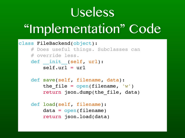 Useless
“Implementation” Code
class FileBackend(object):
# Does useful things. Subclasses can
# override less.
def __init__(self, url):
self.url = url
def save(self, filename, data):
the_file = open(filename, 'w')
return json.dump(the_file, data)
def load(self, filename):
data = open(filename)
return json.load(data)
