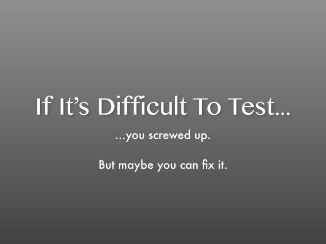 If It’s Difficult To Test...
...you screwed up.
But maybe you can ﬁx it.

