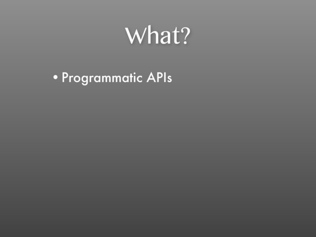 What?
•Programmatic APIs
