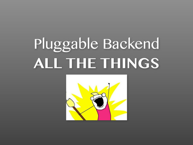 Pluggable Backend
ALL THE THINGS
