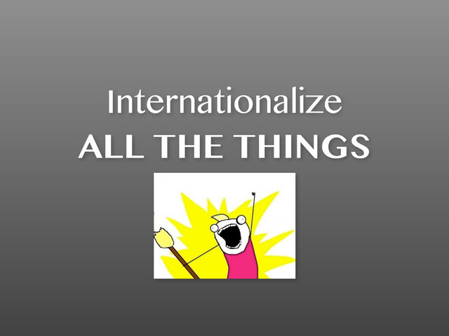 Internationalize
ALL THE THINGS
