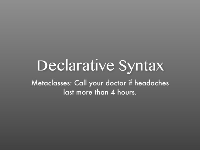 Declarative Syntax
Metaclasses: Call your doctor if headaches
last more than 4 hours.
