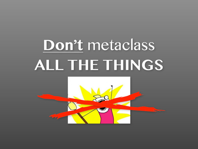 Don’t metaclass
ALL THE THINGS
