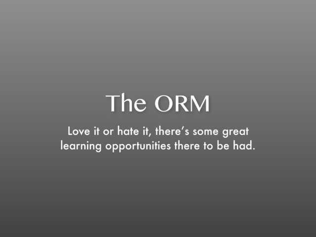 The ORM
Love it or hate it, there’s some great
learning opportunities there to be had.
