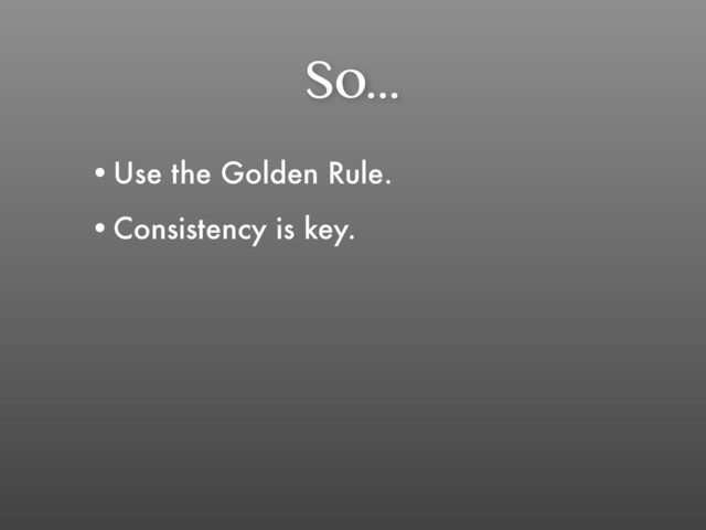 So...
•Use the Golden Rule.
•Consistency is key.
