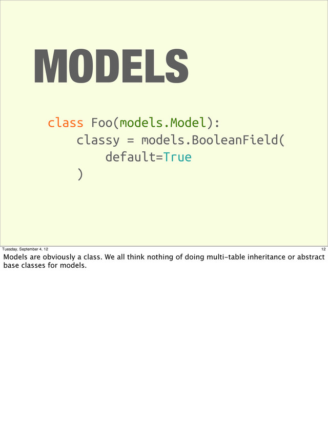 MODELS
class Foo(models.Model):
classy = models.BooleanField(
default=True
)
12
Tuesday, September 4, 12
Models are obviously a class. We all think nothing of doing multi-table inheritance or abstract
base classes for models.
