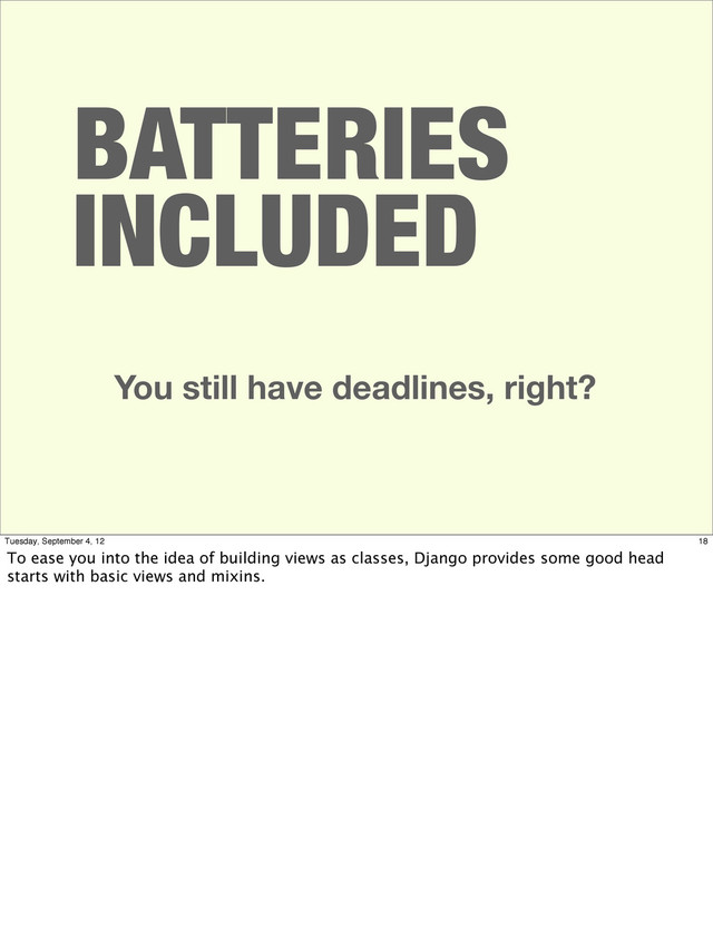 BATTERIES
INCLUDED
You still have deadlines, right?
18
Tuesday, September 4, 12
To ease you into the idea of building views as classes, Django provides some good head
starts with basic views and mixins.
