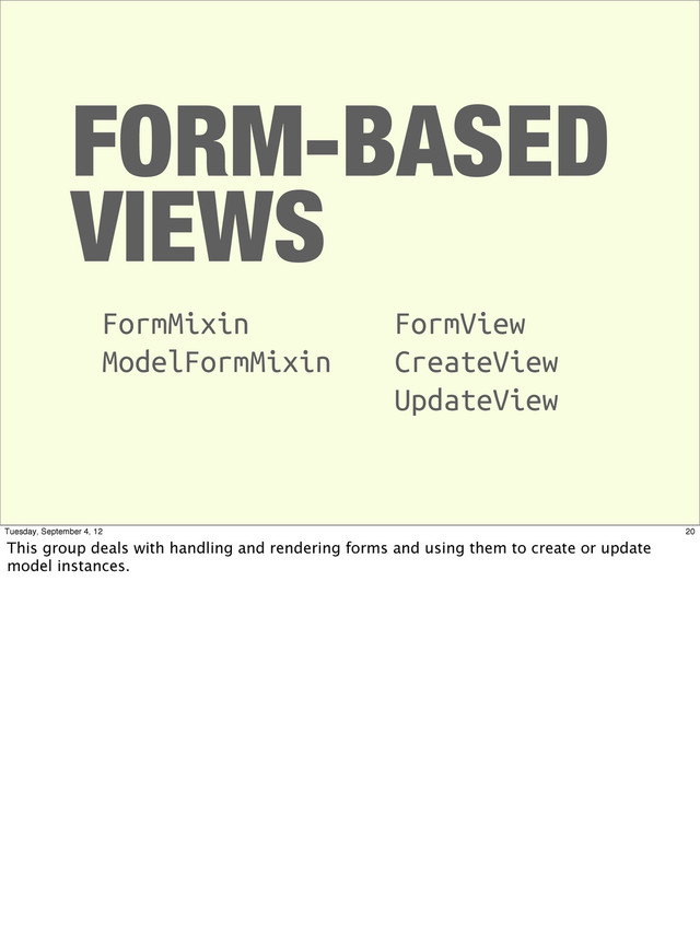 FORM-BASED
VIEWS
FormMixin
ModelFormMixin
FormView
CreateView
UpdateView
20
Tuesday, September 4, 12
This group deals with handling and rendering forms and using them to create or update
model instances.
