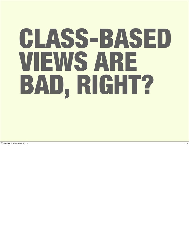 CLASS-BASED
VIEWS ARE
BAD, RIGHT?
3
Tuesday, September 4, 12
