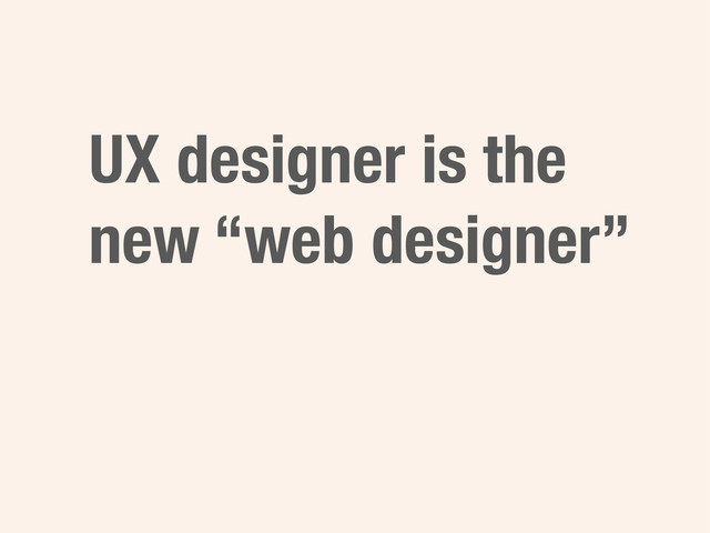 UX designer is the
new “web designer”
