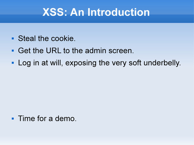 XSS: An Introduction

Steal the cookie.

Get the URL to the admin screen.

Log in at will, exposing the very soft underbelly.

Time for a demo.
