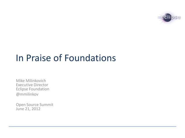 In Praise of Foundations
Mike Milinkovich
Executive Director
Eclipse Foundation
@mmilinkov
Open Source Summit
June 21, 2012
