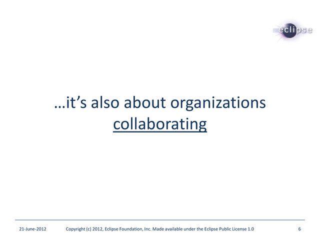 …it’s also about organizations
collaborating
21-June-2012 Copyright (c) 2012, Eclipse Foundation, Inc. Made available under the Eclipse Public License 1.0 6
