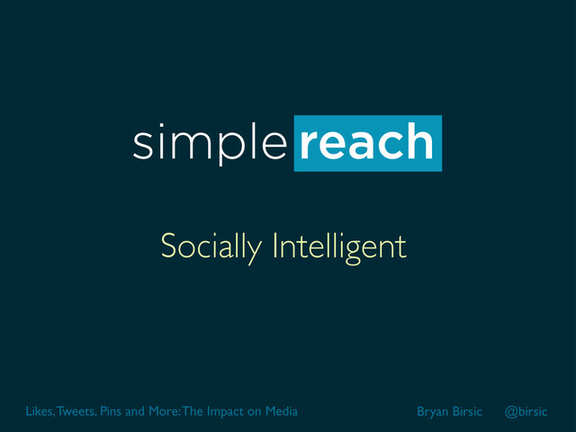 Likes, Tweets, Pins and More: The Impact on Media Bryan Birsic @birsic
Socially Intelligent
