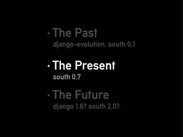 · The Past
· The Past
django-evolution, south 0.1
django-evolution, south 0.1
· The Present
· The Present
south 0.7
south 0.7
· The Future
· The Future
django 1.6? south 2.0?
django 1.6? south 2.0?
