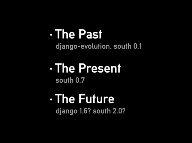 · The Past
· The Past
django-evolution, south 0.1
django-evolution, south 0.1
· The Present
· The Present
south 0.7
south 0.7
· The Future
· The Future
django 1.6? south 2.0?
django 1.6? south 2.0?
