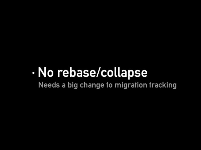 · No rebase/collapse
· No rebase/collapse
Needs a big change to migration tracking
Needs a big change to migration tracking
