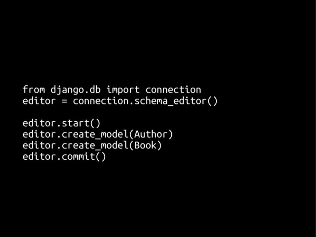 from django.db import connection
from django.db import connection
editor = connection.schema_editor()
editor = connection.schema_editor()
editor.start()
editor.start()
editor.create_model(Author)
editor.create_model(Author)
editor.create_model(Book)
editor.create_model(Book)
editor.commit()
editor.commit()
