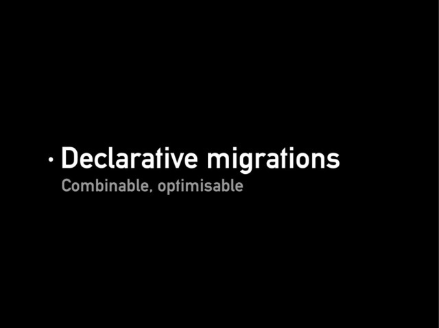 · Declarative migrations
· Declarative migrations
Combinable, optimisable
Combinable, optimisable
