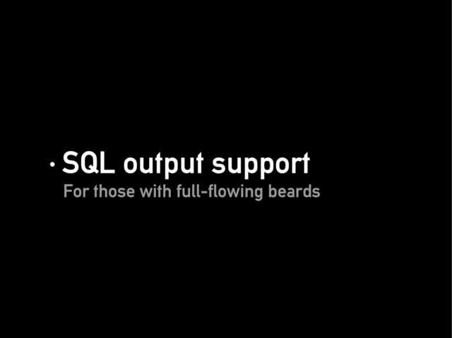 · SQL output support
· SQL output support
For those with full-flowing beards
For those with full-flowing beards
