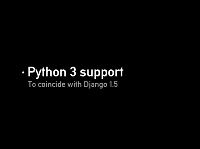 · Python 3 support
· Python 3 support
To coincide with Django 1.5
To coincide with Django 1.5
