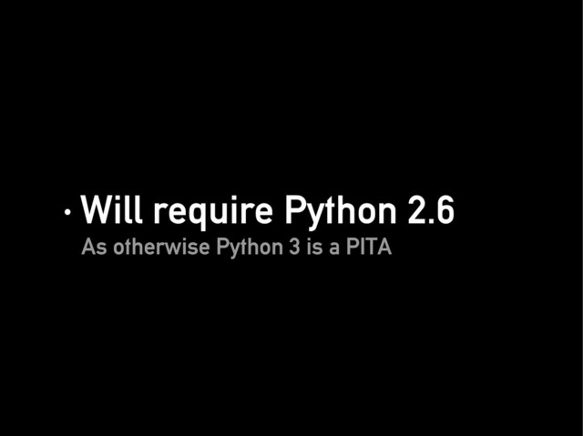 · Will require Python 2.6
· Will require Python 2.6
As otherwise Python 3 is a PITA
As otherwise Python 3 is a PITA
