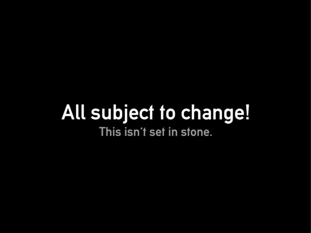 All subject to change!
All subject to change!
This isn't set in stone.
This isn't set in stone.
