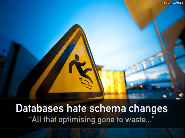 Databases hate schema changes
Databases hate schema changes
“
“All that optimising gone to waste...”
All that optimising gone to waste...”
flickr.com/96dpi
flickr.com/96dpi
