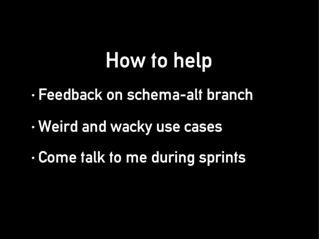· Feedback on schema-alt branch
· Feedback on schema-alt branch
How to help
How to help
· Weird and wacky use cases
· Weird and wacky use cases
· Come talk to me during sprints
· Come talk to me during sprints
