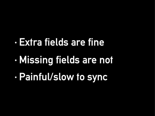 · Extra fields are fine
· Extra fields are fine
· Missing fields are not
· Missing fields are not
· Painful/slow to sync
· Painful/slow to sync
