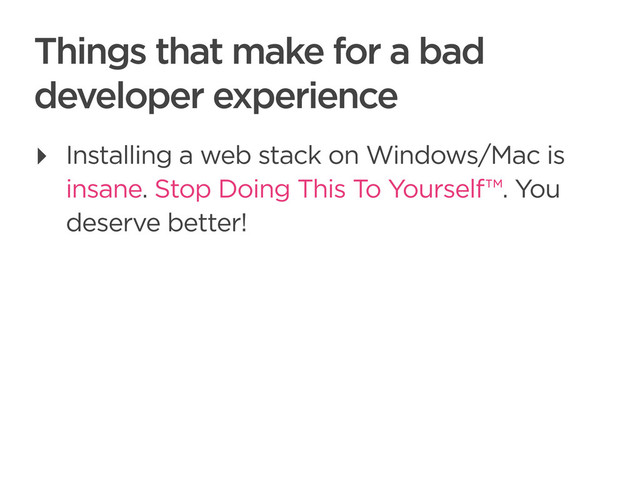 CONNECTED PERSONAL OBJECTS
5/2012
Things that make for a bad
developer experience
‣ Installing a web stack on Windows/Mac is
insane. Stop Doing This To Yourself™. You
deserve better!
