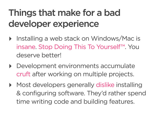CONNECTED PERSONAL OBJECTS
5/2012
Things that make for a bad
developer experience
‣ Installing a web stack on Windows/Mac is
insane. Stop Doing This To Yourself™. You
deserve better!
‣ Development environments accumulate
cruft after working on multiple projects.
‣ Most developers generally dislike installing
& configuring software. They’d rather spend
time writing code and building features.
