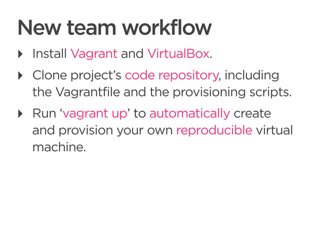 CONNECTED PERSONAL OBJECTS
5/2012
New team workflow
‣ Install Vagrant and VirtualBox.
‣ Clone project’s code repository, including
the Vagrantfile and the provisioning scripts.
‣ Run ‘vagrant up’ to automatically create
and provision your own reproducible virtual
machine.
