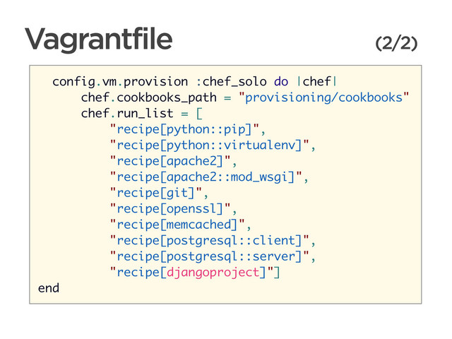 CONNECTED PERSONAL OBJECTS
5/2012
Vagrantfile (2/2)
config.vm.provision :chef_solo do |chef|
chef.cookbooks_path = "provisioning/cookbooks"
chef.run_list = [
"recipe[python::pip]",
"recipe[python::virtualenv]",
"recipe[apache2]",
"recipe[apache2::mod_wsgi]",
"recipe[git]",
"recipe[openssl]",
"recipe[memcached]",
"recipe[postgresql::client]",
"recipe[postgresql::server]",
"recipe[djangoproject]"]
end
